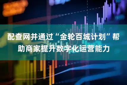 配查网并通过“金轮百城计划”帮助商家提升数字化运营能力