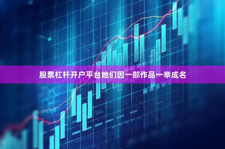 股票杠杆开户平台她们因一部作品一举成名