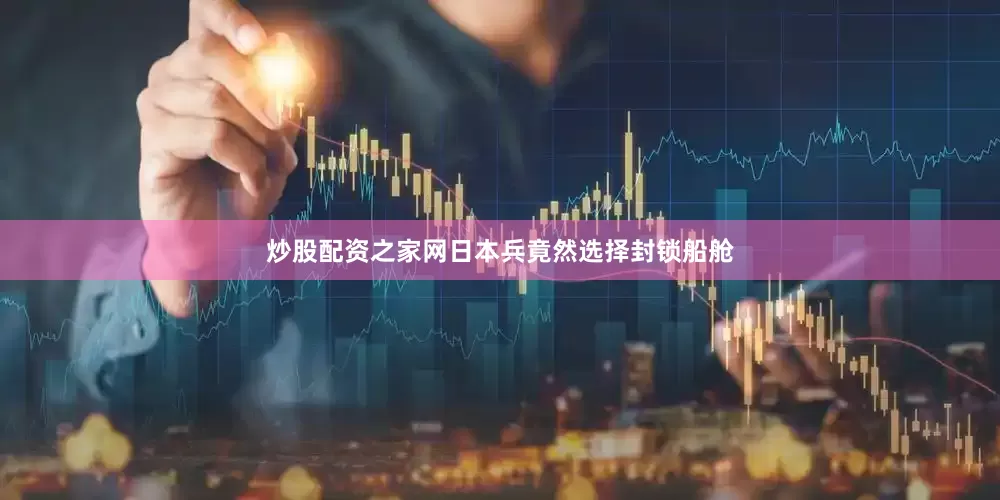 炒股配资之家网日本兵竟然选择封锁船舱