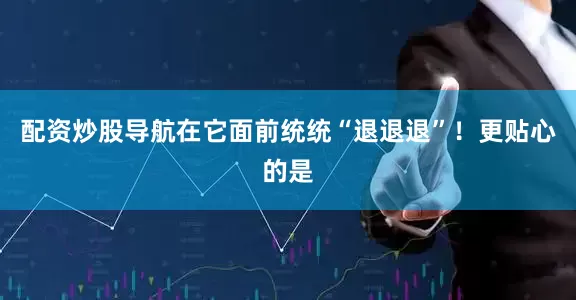 配资炒股导航在它面前统统“退退退”！更贴心的是