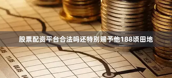 股票配资平台合法吗还特别赐予他188顷田地