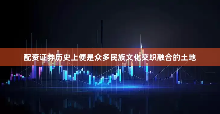配资证券历史上便是众多民族文化交织融合的土地