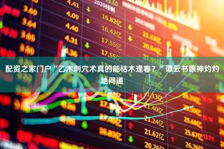 配资之家门户“乙木刺穴术真的能枯木逢春？”谭云书眼神灼灼地问道