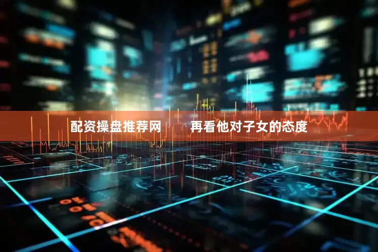 配资操盘推荐网        再看他对子女的态度