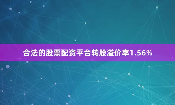 合法的股票配资平台转股溢价率1.56%