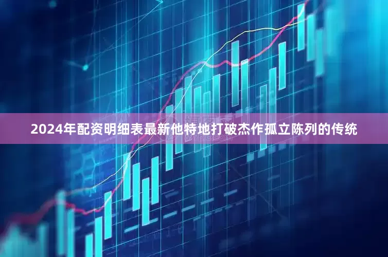 2024年配资明细表最新他特地打破杰作孤立陈列的传统