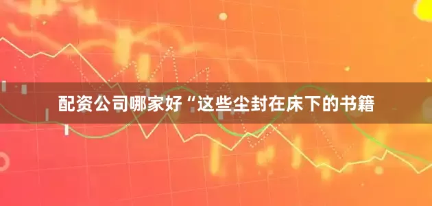 配资公司哪家好“这些尘封在床下的书籍