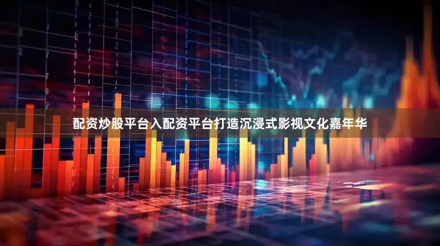 配资炒股平台入配资平台打造沉浸式影视文化嘉年华