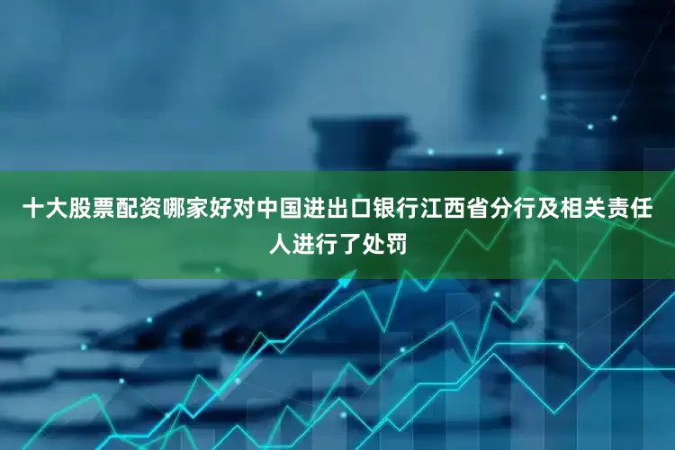十大股票配资哪家好对中国进出口银行江西省分行及相关责任人进行了处罚