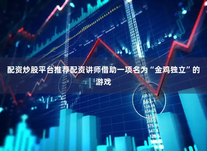 配资炒股平台推荐配资讲师借助一项名为“金鸡独立”的游戏