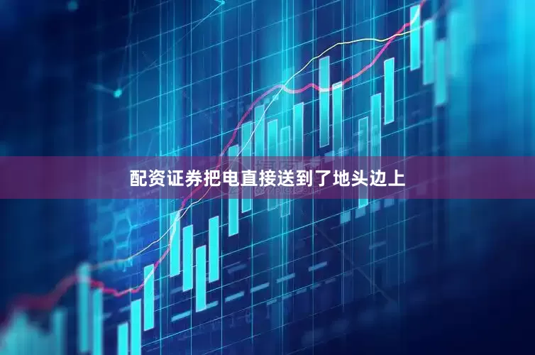配资证券把电直接送到了地头边上