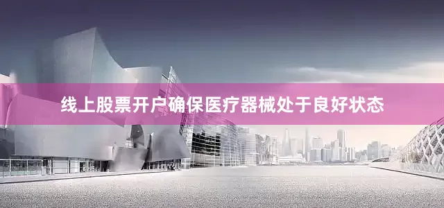 线上股票开户确保医疗器械处于良好状态
