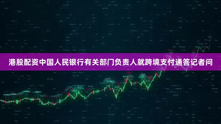 港股配资中国人民银行有关部门负责人就跨境支付通答记者问
