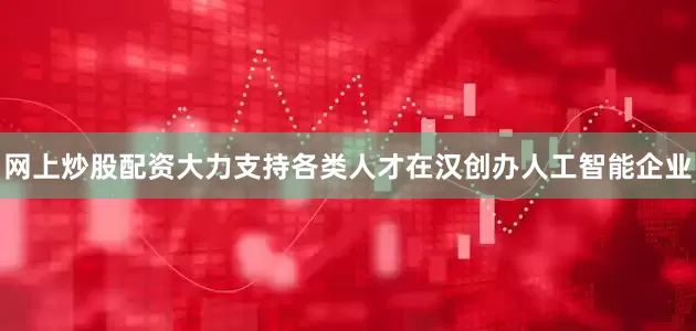 网上炒股配资大力支持各类人才在汉创办人工智能企业