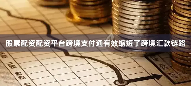 股票配资配资平台跨境支付通有效缩短了跨境汇款链路