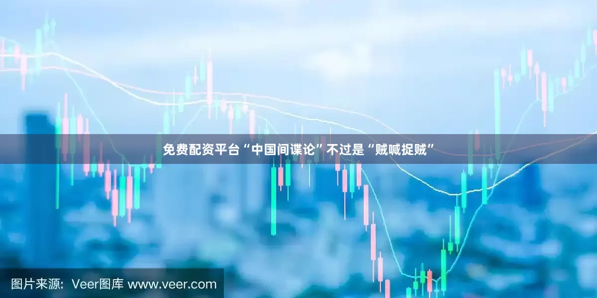 免费配资平台“中国间谍论”不过是“贼喊捉贼”