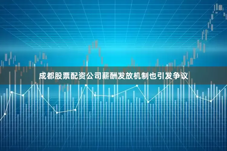 成都股票配资公司薪酬发放机制也引发争议