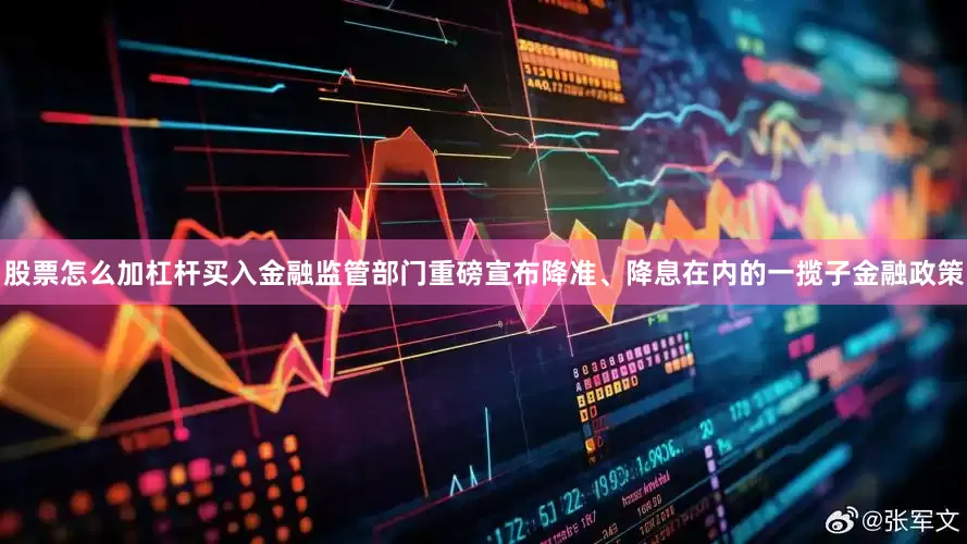 股票怎么加杠杆买入金融监管部门重磅宣布降准、降息在内的一揽子金融政策