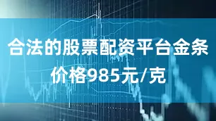 合法的股票配资平台金条价格985元/克