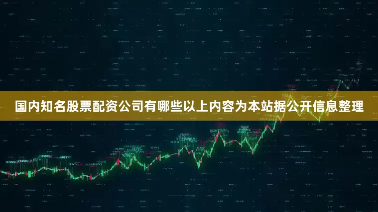 国内知名股票配资公司有哪些以上内容为本站据公开信息整理