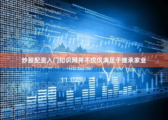 炒股配资入门知识网并不仅仅满足于继承家业