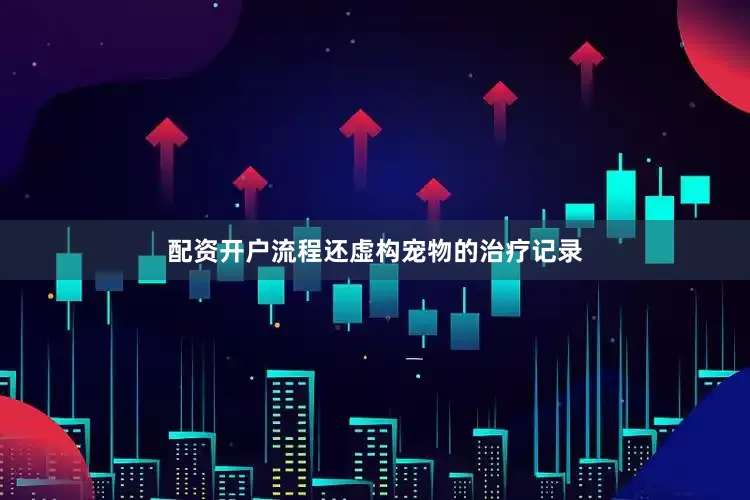 配资开户流程还虚构宠物的治疗记录
