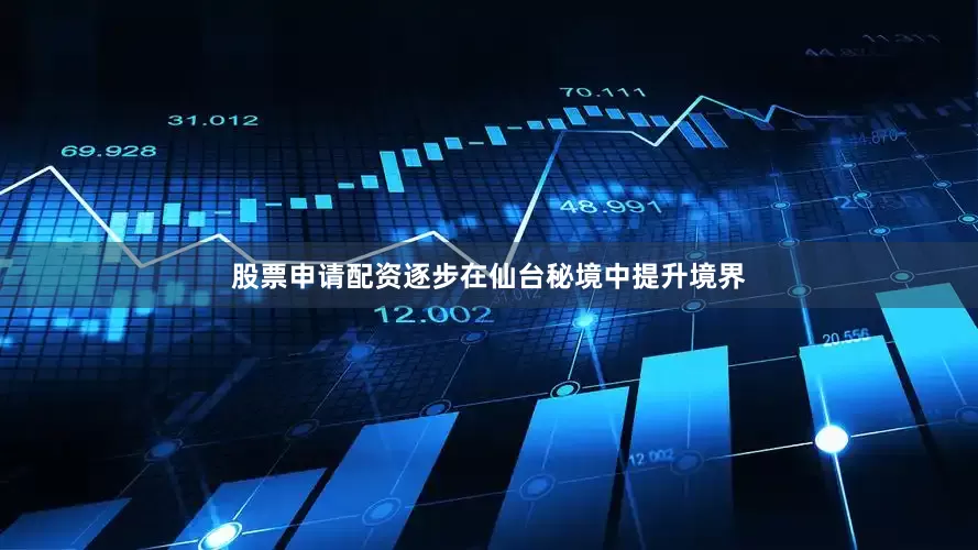 股票申请配资逐步在仙台秘境中提升境界