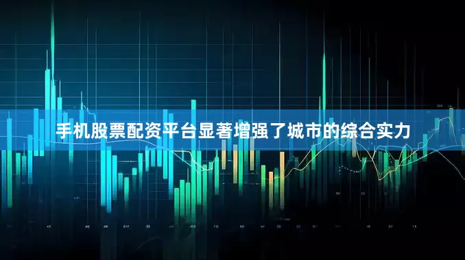 手机股票配资平台显著增强了城市的综合实力
