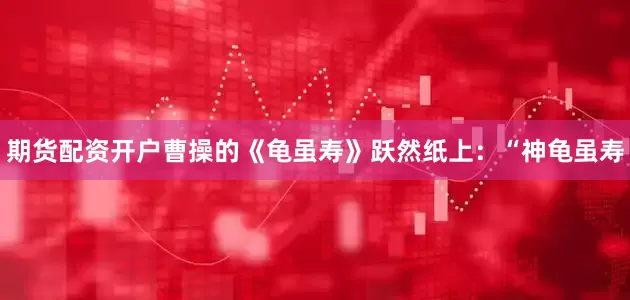 期货配资开户曹操的《龟虽寿》跃然纸上：“神龟虽寿