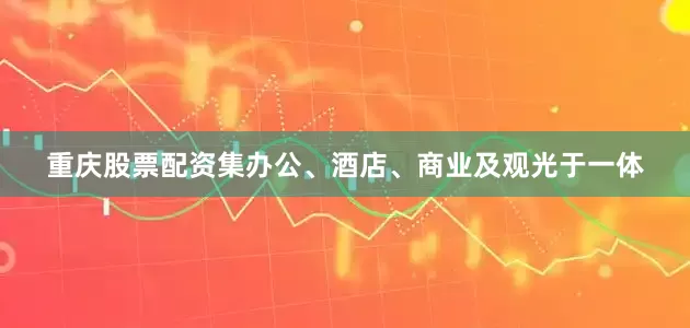 重庆股票配资集办公、酒店、商业及观光于一体