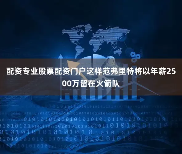 配资专业股票配资门户这样范弗里特将以年薪2500万留在火箭队