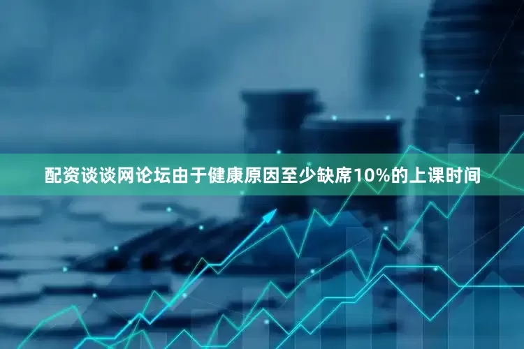 配资谈谈网论坛由于健康原因至少缺席10%的上课时间