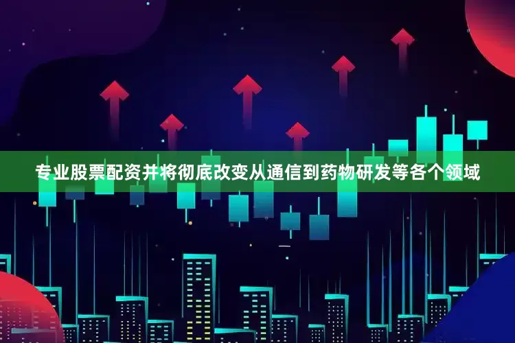 专业股票配资并将彻底改变从通信到药物研发等各个领域