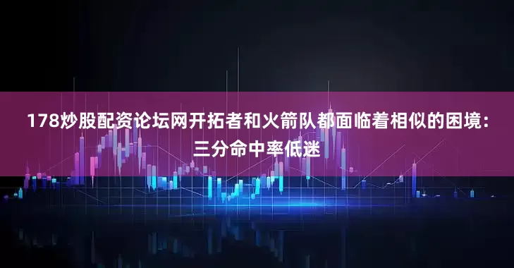178炒股配资论坛网开拓者和火箭队都面临着相似的困境：三分命中率低迷
