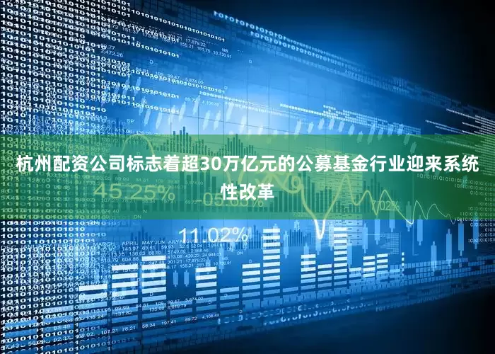 杭州配资公司标志着超30万亿元的公募基金行业迎来系统性改革