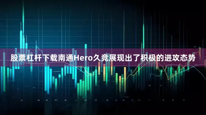 股票杠杆下载南通Hero久竞展现出了积极的进攻态势