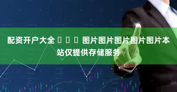配资开户大全 ​​​图片图片图片图片图片本站仅提供存储服务