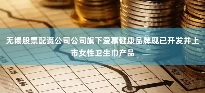 无锡股票配资公司公司旗下爱慕健康品牌现已开发并上市女性卫生巾产品