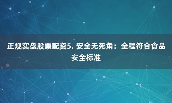 正规实盘股票配资5. 安全无死角：全程符合食品安全标准