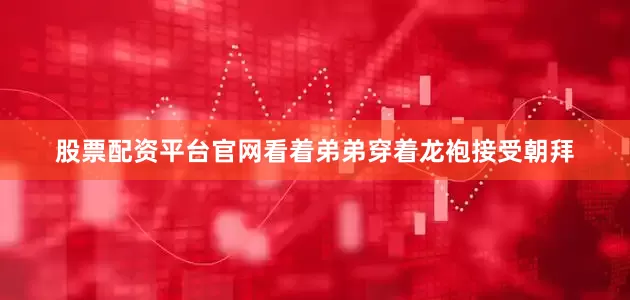 股票配资平台官网看着弟弟穿着龙袍接受朝拜