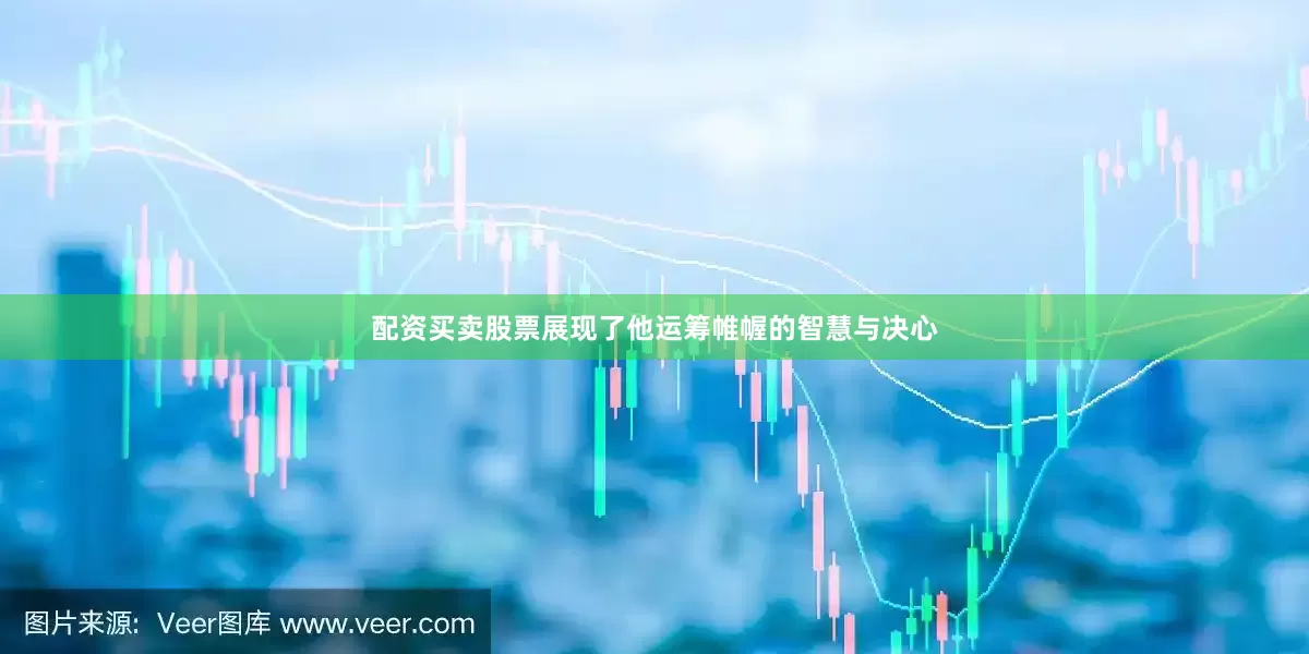 配资买卖股票展现了他运筹帷幄的智慧与决心