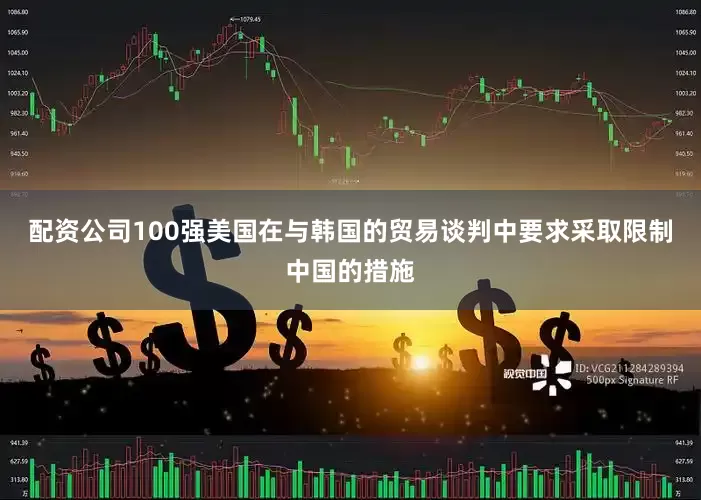 配资公司100强美国在与韩国的贸易谈判中要求采取限制中国的措施