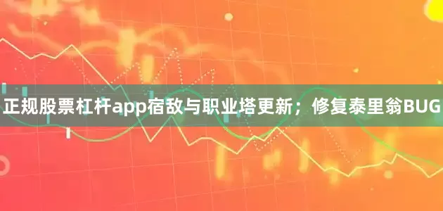 正规股票杠杆app宿敌与职业塔更新；修复泰里翁BUG