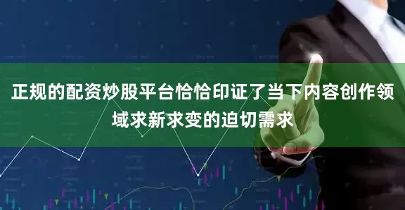 正规的配资炒股平台恰恰印证了当下内容创作领域求新求变的迫切需求