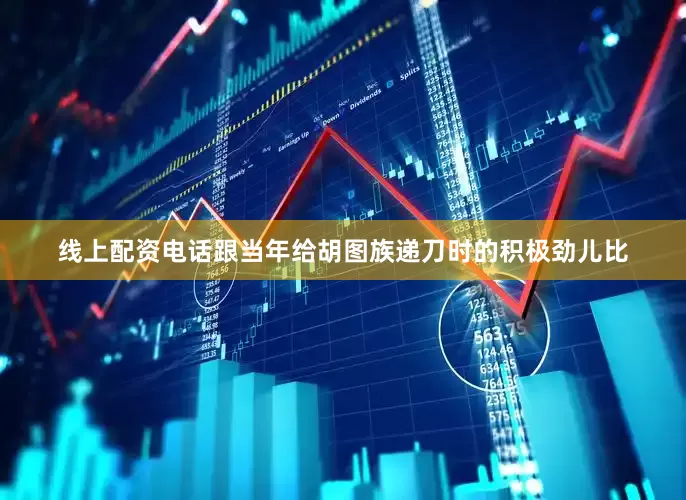 线上配资电话跟当年给胡图族递刀时的积极劲儿比