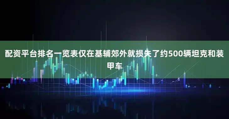 配资平台排名一览表仅在基辅郊外就损失了约500辆坦克和装甲车