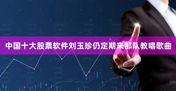 中国十大股票软件刘玉珍仍定期来部队教唱歌曲