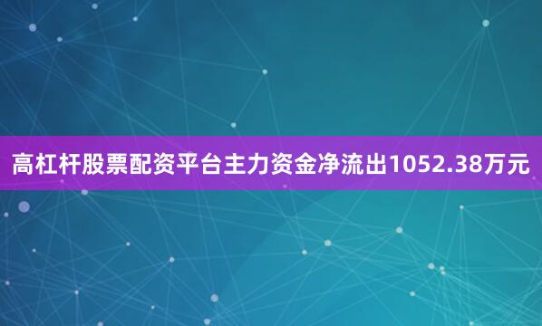 高杠杆股票配资平台主力资金净流出1052.38万元