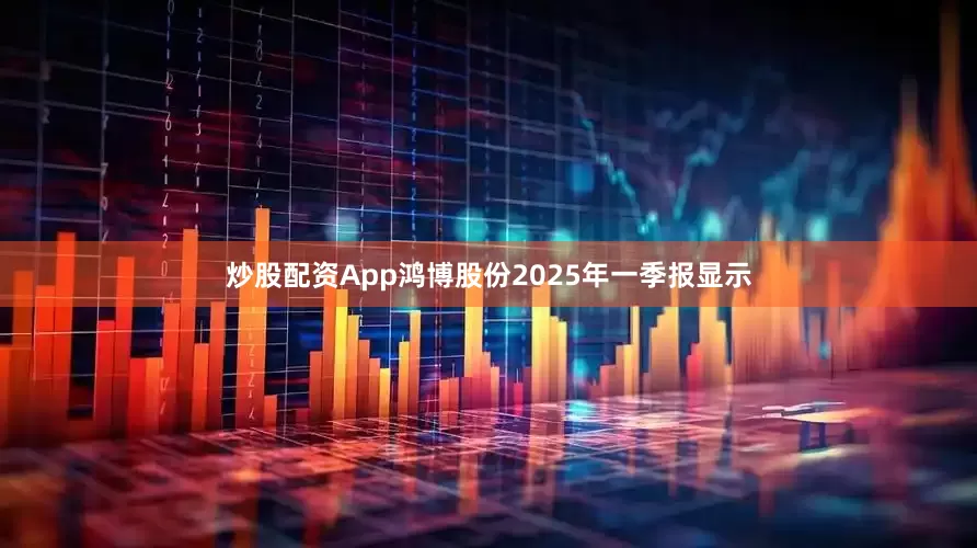 炒股配资App鸿博股份2025年一季报显示