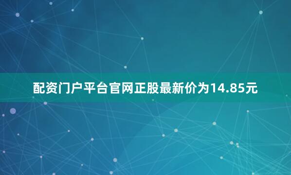配资门户平台官网正股最新价为14.85元